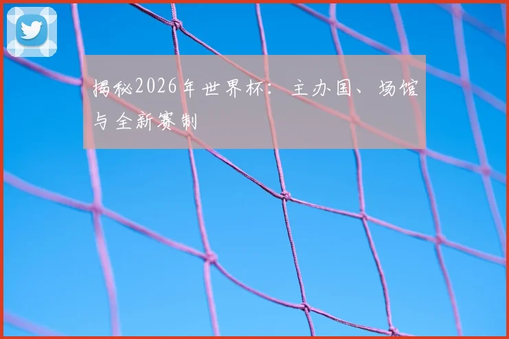 揭秘2026年世界杯:主办国、场馆与全新赛制