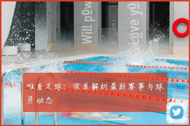 唯看足球:深度解析最新赛事与球员动态