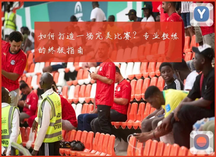 如何打造一场完美比赛？专业教练的终极指南