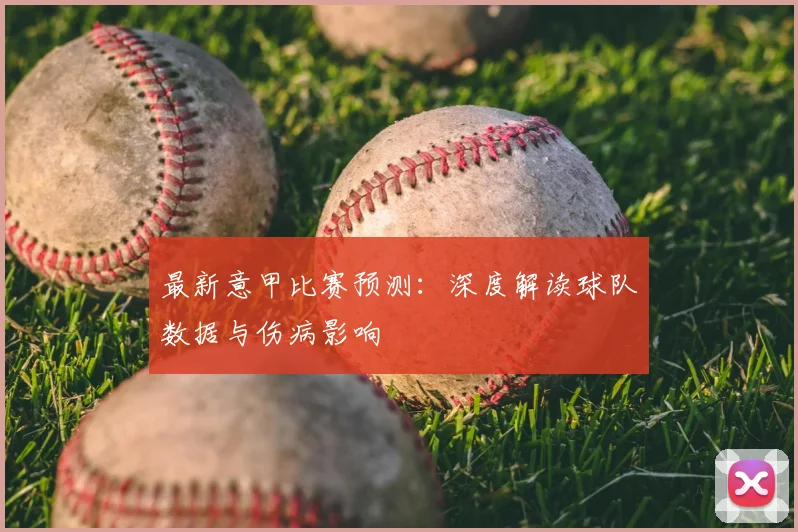 最新意甲比赛预测：深度解读球队数据与伤病影响