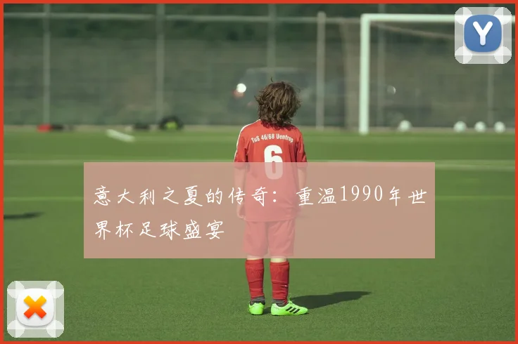 意大利之夏的传奇:重温1990年世界杯足球盛宴