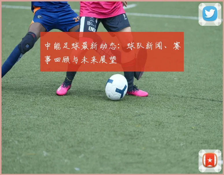 中能足球最新动态：球队新闻、赛事回顾与未来展望