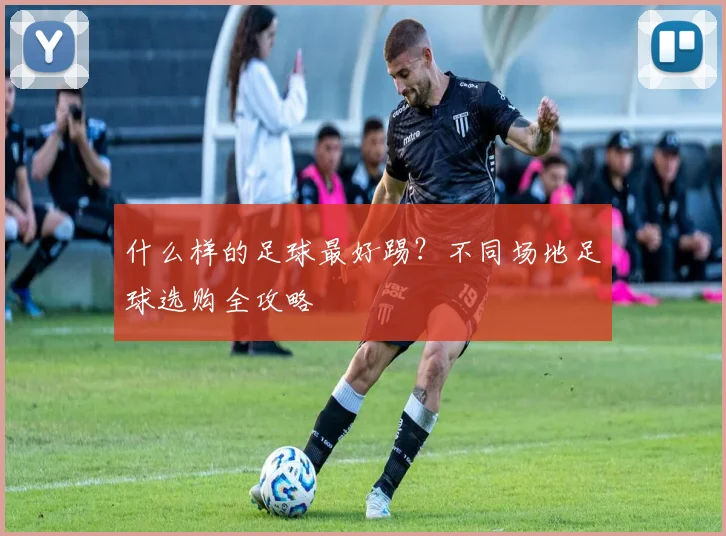 什么样的足球最好踢?不同场地足球选购全攻略