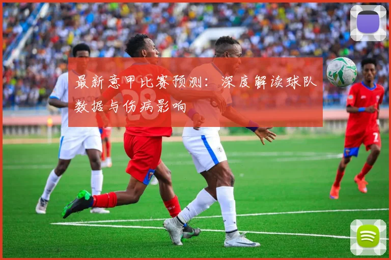 最新意甲比赛预测：深度解读球队数据与伤病影响